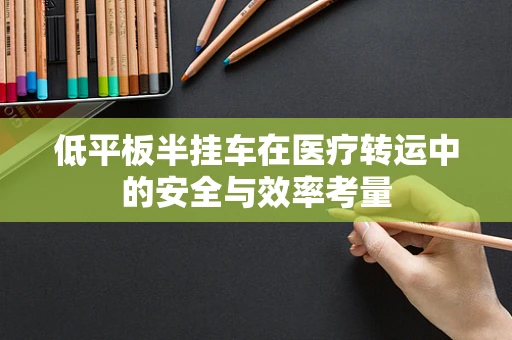 低平板半挂车在医疗转运中的安全与效率考量