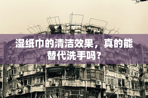 湿纸巾的清洁效果，真的能替代洗手吗？