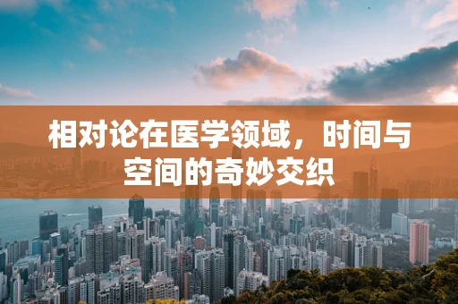 相对论在医学领域，时间与空间的奇妙交织