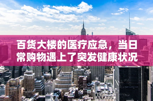 百货大楼的医疗应急，当日常购物遇上了突发健康状况