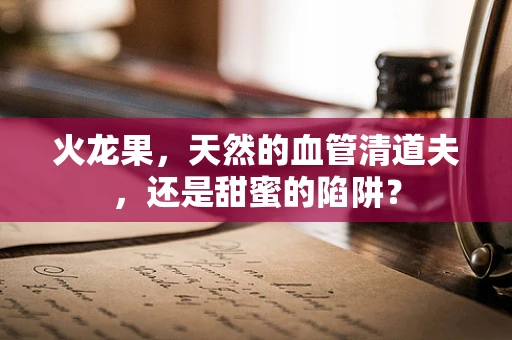 火龙果，天然的血管清道夫，还是甜蜜的陷阱？