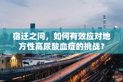 宿迁之问，如何有效应对地方性高尿酸血症的挑战？