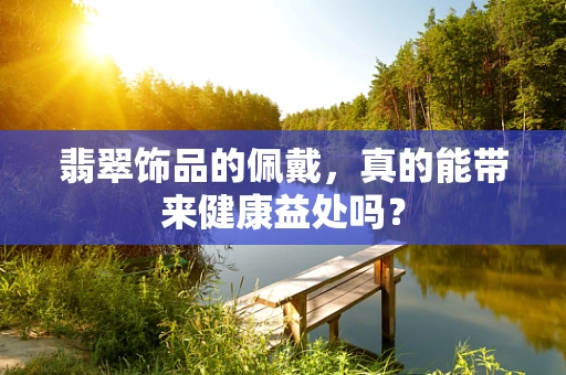 翡翠饰品的佩戴，真的能带来健康益处吗？