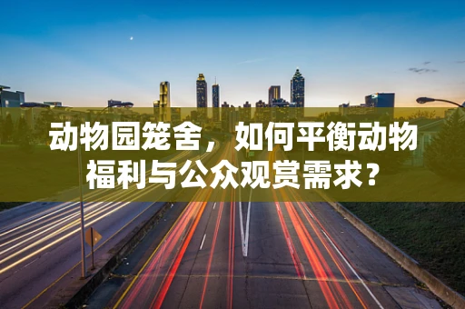 动物园笼舍，如何平衡动物福利与公众观赏需求？