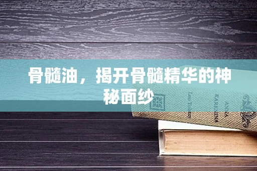 骨髓油，揭开骨髓精华的神秘面纱