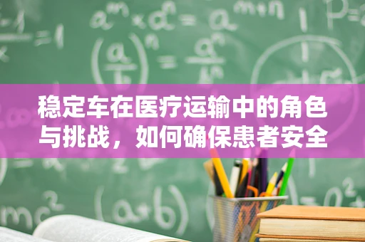 稳定车在医疗运输中的角色与挑战，如何确保患者安全转移？