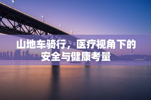 山地车骑行，医疗视角下的安全与健康考量