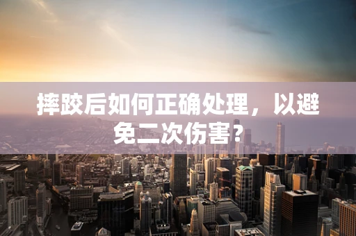 摔跤后如何正确处理，以避免二次伤害？