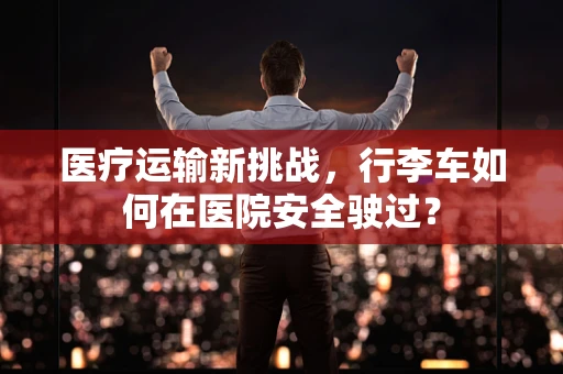 医疗运输新挑战，行李车如何在医院安全驶过？