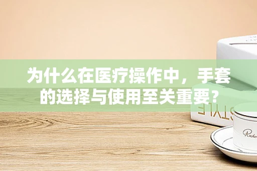 为什么在医疗操作中，手套的选择与使用至关重要？