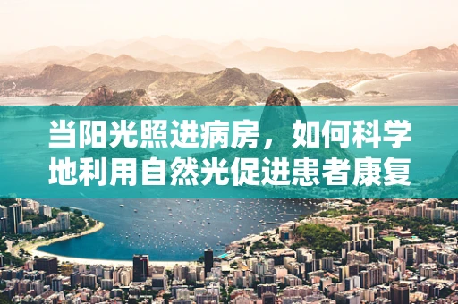 当阳光照进病房，如何科学地利用自然光促进患者康复？
