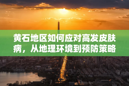 黄石地区如何应对高发皮肤病，从地理环境到预防策略的探讨