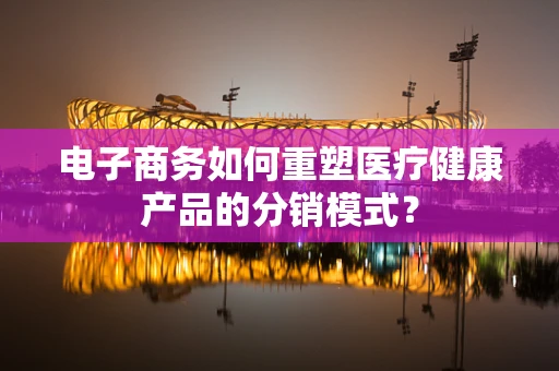 电子商务如何重塑医疗健康产品的分销模式？