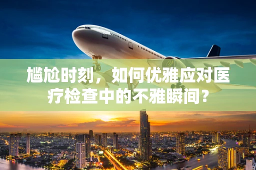 尴尬时刻，如何优雅应对医疗检查中的不雅瞬间？