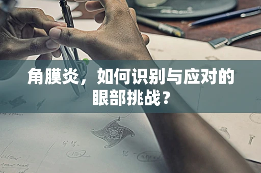 角膜炎，如何识别与应对的眼部挑战？