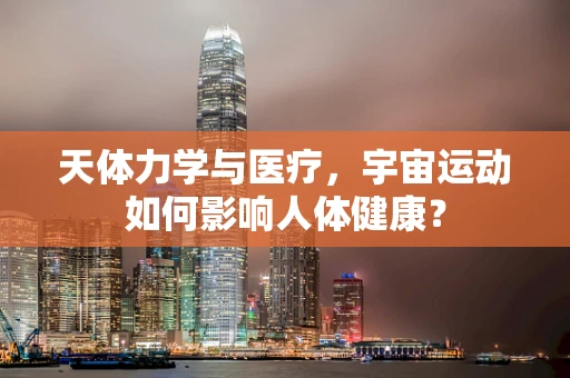 天体力学与医疗，宇宙运动如何影响人体健康？