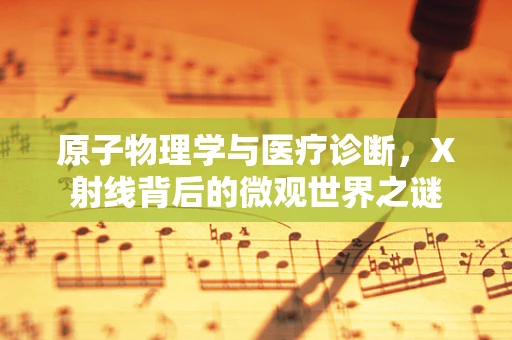 原子物理学与医疗诊断，X射线背后的微观世界之谜