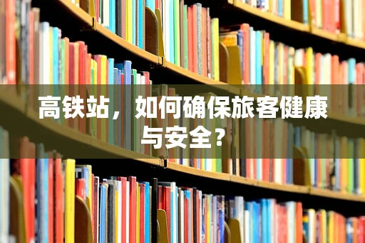 高铁站，如何确保旅客健康与安全？