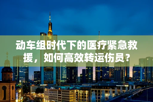 动车组时代下的医疗紧急救援，如何高效转运伤员？
