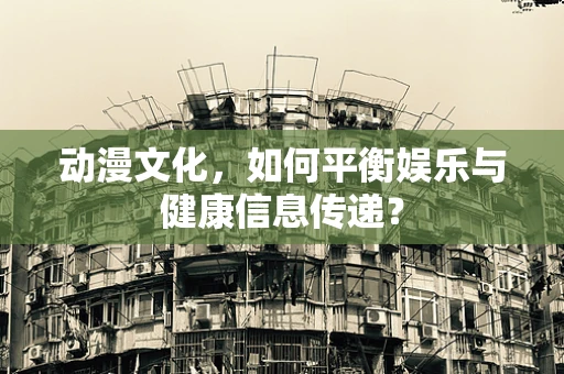 动漫文化，如何平衡娱乐与健康信息传递？