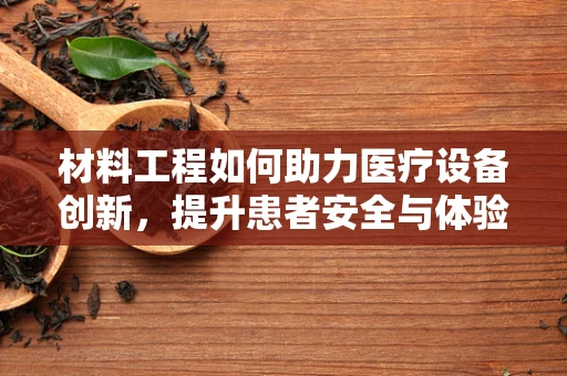材料工程如何助力医疗设备创新，提升患者安全与体验？