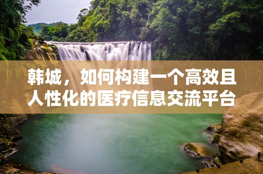 韩城，如何构建一个高效且人性化的医疗信息交流平台？