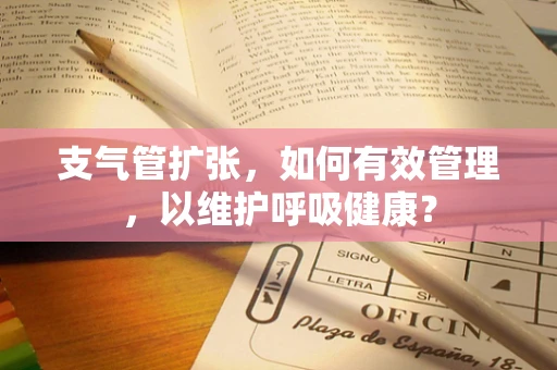 支气管扩张，如何有效管理，以维护呼吸健康？