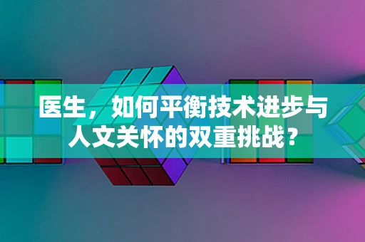 医生，如何平衡技术进步与人文关怀的双重挑战？