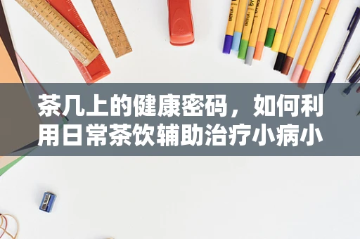 茶几上的健康密码，如何利用日常茶饮辅助治疗小病小痛？