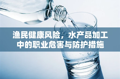 渔民健康风险，水产品加工中的职业危害与防护措施