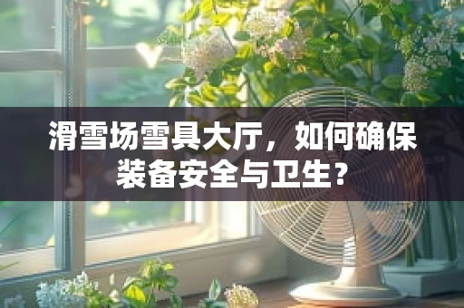 滑雪场雪具大厅，如何确保装备安全与卫生？