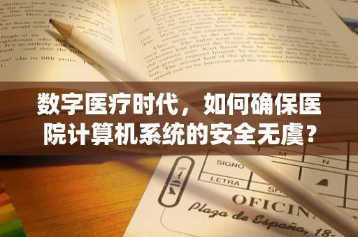 数字医疗时代，如何确保医院计算机系统的安全无虞？
