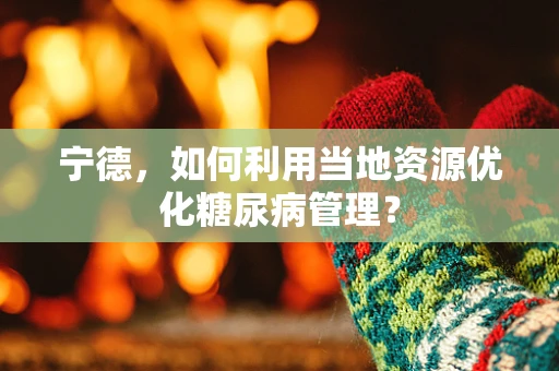 宁德，如何利用当地资源优化糖尿病管理？
