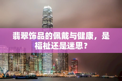 翡翠饰品的佩戴与健康，是福祉还是迷思？