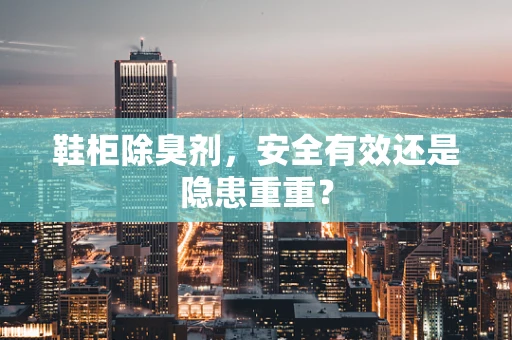 鞋柜除臭剂，安全有效还是隐患重重？