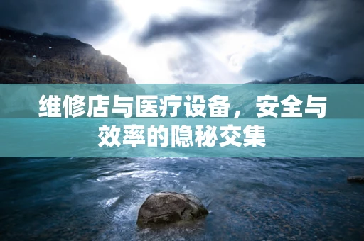 维修店与医疗设备，安全与效率的隐秘交集