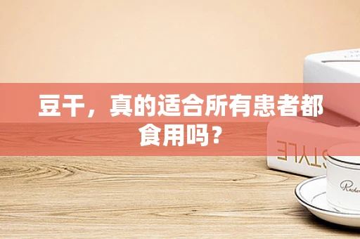 豆干，真的适合所有患者都食用吗？