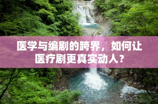 医学与编剧的跨界，如何让医疗剧更真实动人？