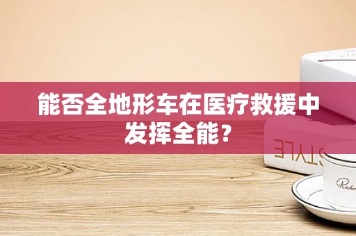 能否全地形车在医疗救援中发挥全能？