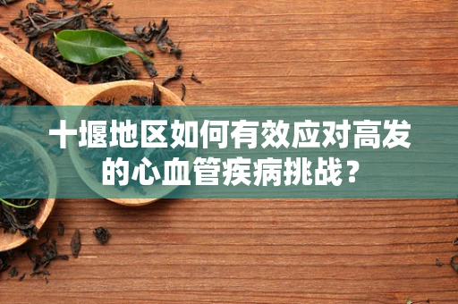 十堰地区如何有效应对高发的心血管疾病挑战？