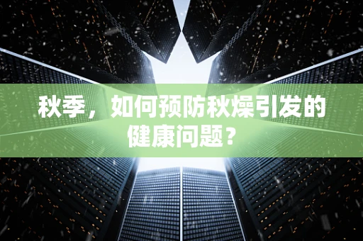 秋季，如何预防秋燥引发的健康问题？