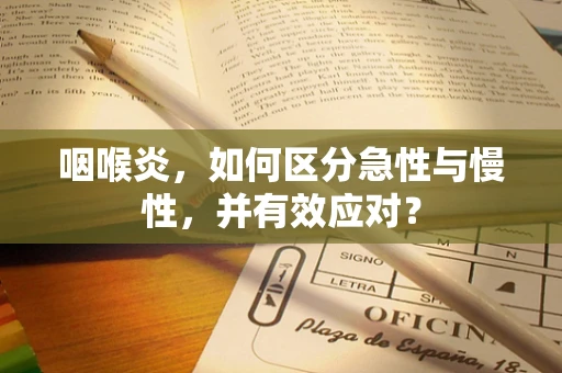 咽喉炎，如何区分急性与慢性，并有效应对？