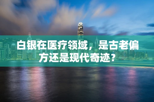 白银在医疗领域，是古老偏方还是现代奇迹？