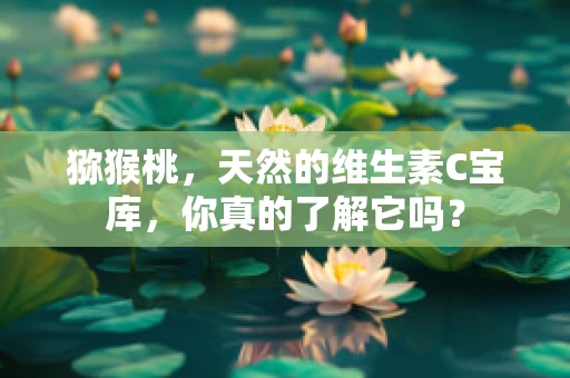 猕猴桃，天然的维生素C宝库，你真的了解它吗？