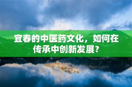 宜春的中医药文化，如何在传承中创新发展？