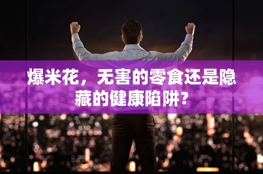 爆米花，无害的零食还是隐藏的健康陷阱？