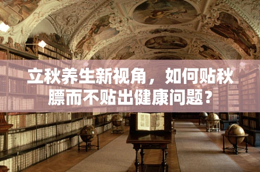 立秋养生新视角，如何贴秋膘而不贴出健康问题？