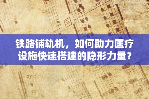 铁路铺轨机，如何助力医疗设施快速搭建的隐形力量？