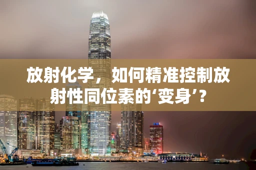 放射化学，如何精准控制放射性同位素的‘变身’？