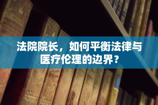法院院长，如何平衡法律与医疗伦理的边界？